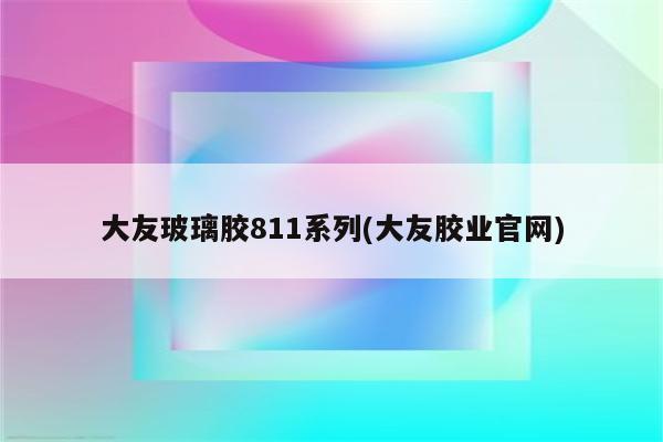 大友玻璃胶811系列(大友胶业官网)