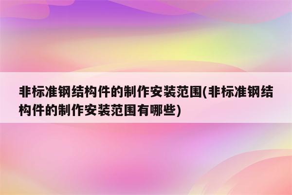 非标准钢结构件的制作安装范围(非标准钢结构件的制作安装范围有哪些)