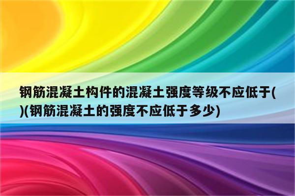 钢筋混凝土构件的混凝土强度等级不应低于()(钢筋混凝土的强度不应低于多少)