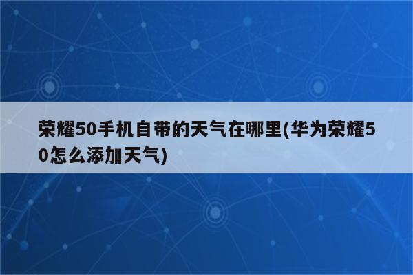 荣耀50手机自带的天气在哪里(华为荣耀50怎么添加天气)