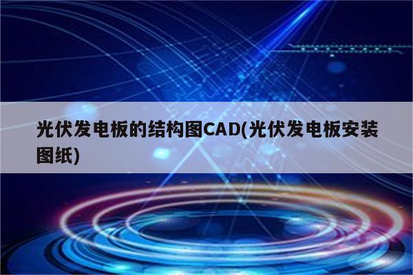 光伏发电板的结构图CAD(光伏发电板安装图纸)