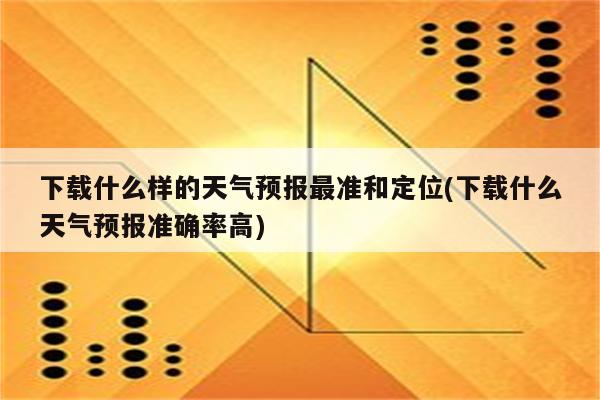 下载什么样的天气预报最准和定位(下载什么天气预报准确率高)