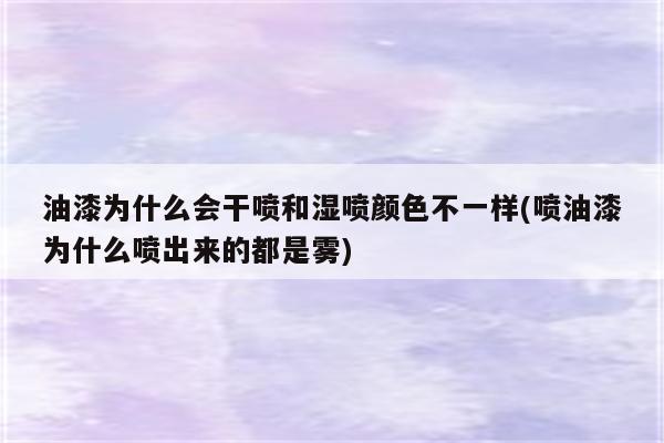 油漆为什么会干喷和湿喷颜色不一样(喷油漆为什么喷出来的都是雾)