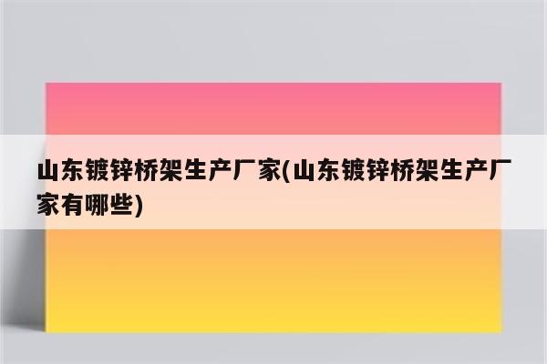 山东镀锌桥架生产厂家(山东镀锌桥架生产厂家有哪些)