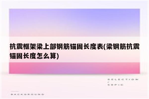 抗震框架梁上部钢筋锚固长度表(梁钢筋抗震锚固长度怎么算)