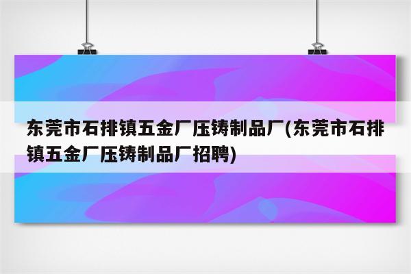 东莞市石排镇五金厂压铸制品厂(东莞市石排镇五金厂压铸制品厂招聘)