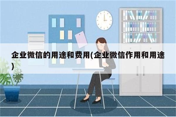 企业微信的用途和费用(企业微信作用和用途)