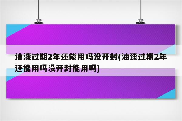 油漆过期2年还能用吗没开封(油漆过期2年还能用吗没开封能用吗)