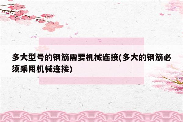 多大型号的钢筋需要机械连接(多大的钢筋必须采用机械连接)