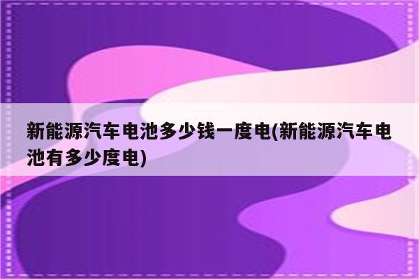 新能源汽车电池多少钱一度电(新能源汽车电池有多少度电)