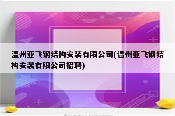 温州亚飞钢结构安装有限公司(温州亚飞钢结构安装有限公司招聘)