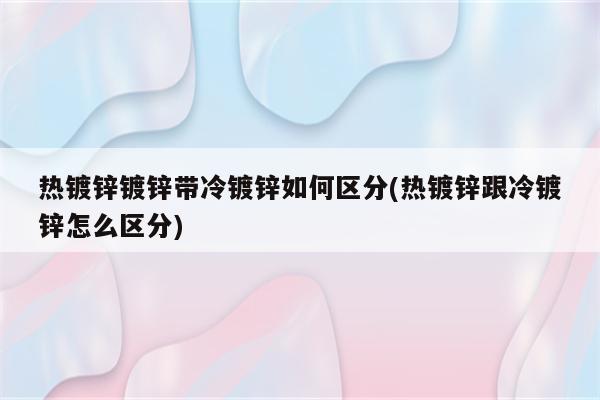 热镀锌镀锌带冷镀锌如何区分(热镀锌跟冷镀锌怎么区分)