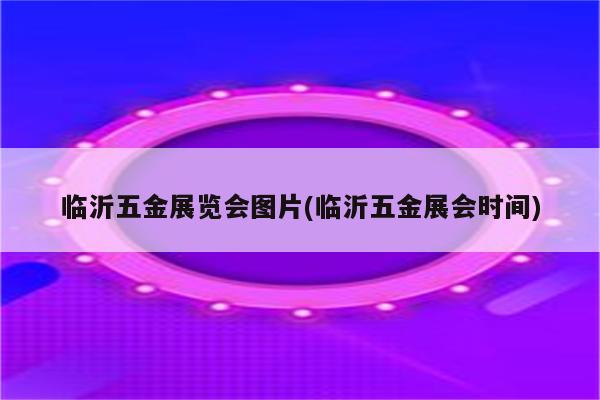 临沂五金展览会图片(临沂五金展会时间)