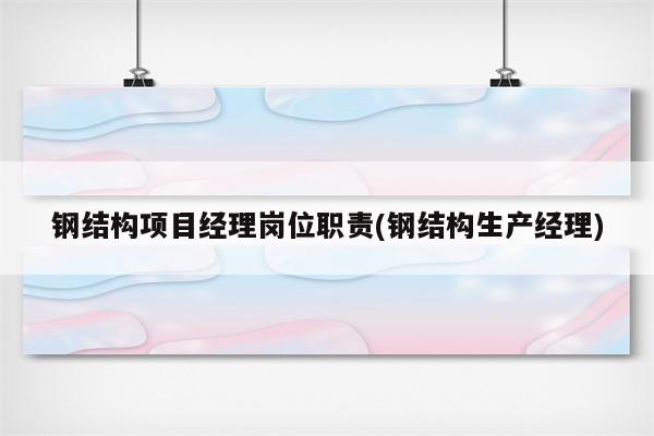 钢结构项目经理岗位职责(钢结构生产经理)