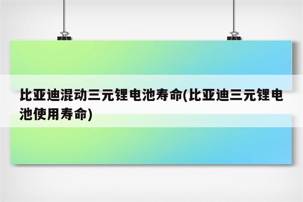 比亚迪混动三元锂电池寿命(比亚迪三元锂电池使用寿命)