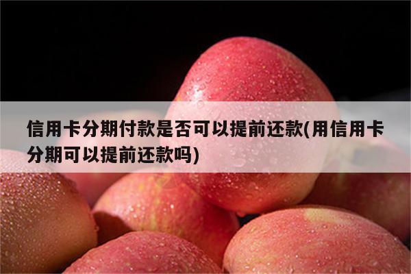 信用卡分期付款是否可以提前还款(用信用卡分期可以提前还款吗)