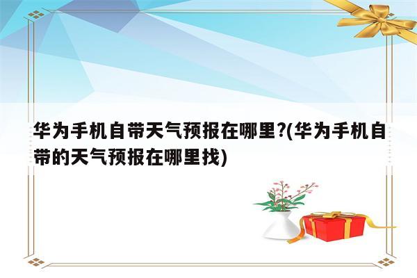 华为手机自带天气预报在哪里?(华为手机自带的天气预报在哪里找)