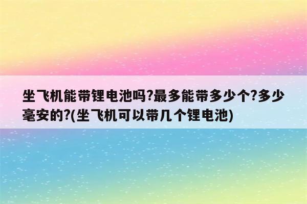 坐飞机能带锂电池吗?最多能带多少个?多少毫安的?(坐飞机可以带几个锂电池)