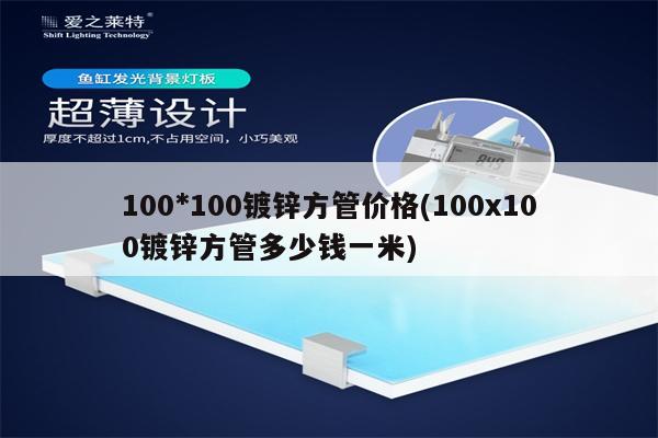 100*100镀锌方管价格(100x100镀锌方管多少钱一米)