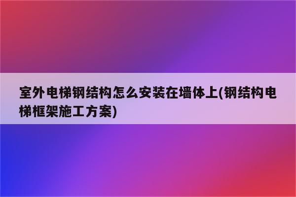 室外电梯钢结构怎么安装在墙体上(钢结构电梯框架施工方案)