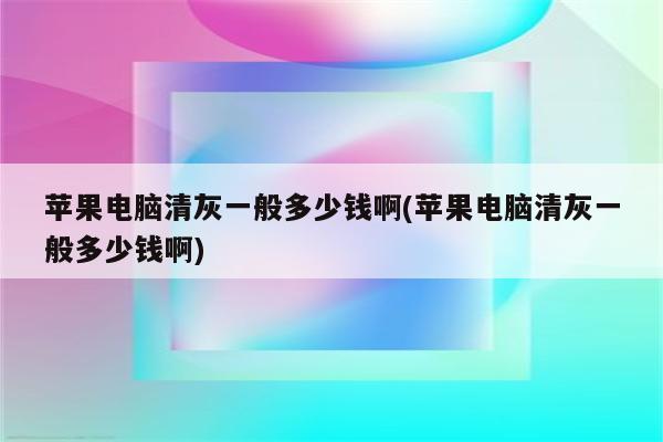 苹果电脑清灰一般多少钱啊(苹果电脑清灰一般多少钱啊)