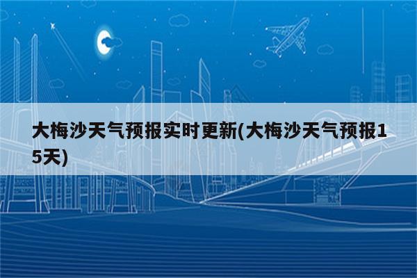 大梅沙天气预报实时更新(大梅沙天气预报15天)