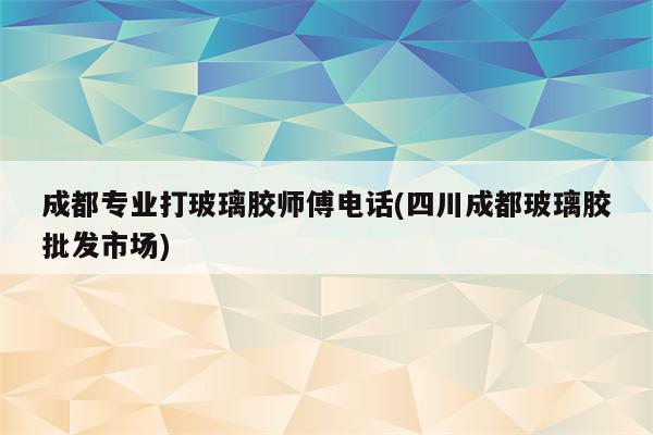 成都专业打玻璃胶师傅电话(四川成都玻璃胶批发市场)