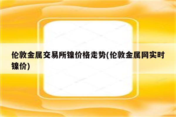 伦敦金属交易所镍价格走势(伦敦金属网实时镍价)