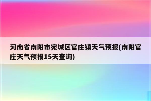 河南省南阳市宛城区官庄镇天气预报(南阳官庄天气预报15天查询)