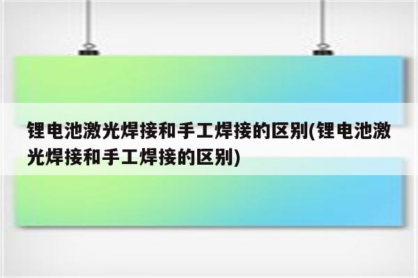 锂电池激光焊接和手工焊接的区别(锂电池激光焊接和手工焊接的区别)