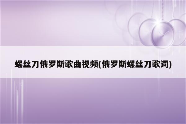 螺丝刀俄罗斯歌曲视频(俄罗斯螺丝刀歌词)