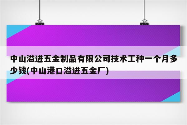 中山溢进五金制品有限公司技术工种一个月多少钱(中山港口溢进五金厂)