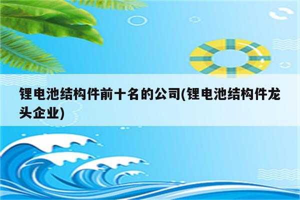 锂电池结构件前十名的公司(锂电池结构件龙头企业)