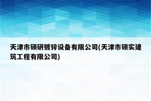 天津市硕研镀锌设备有限公司(天津市硕实建筑工程有限公司)