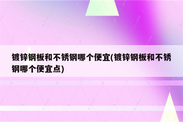 镀锌钢板和不锈钢哪个便宜(镀锌钢板和不锈钢哪个便宜点)