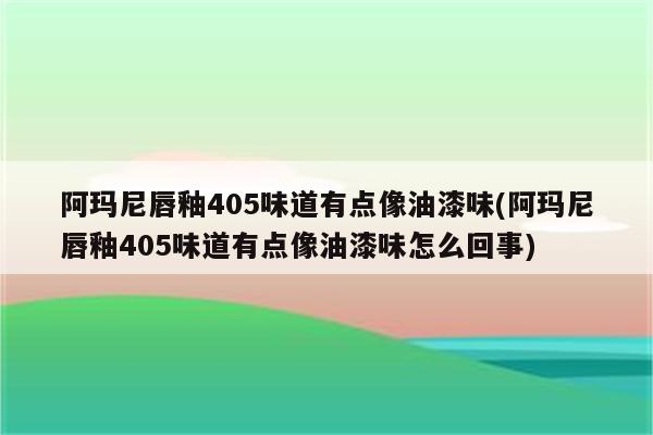 阿玛尼唇釉405味道有点像油漆味(阿玛尼唇釉405味道有点像油漆味怎么回事)