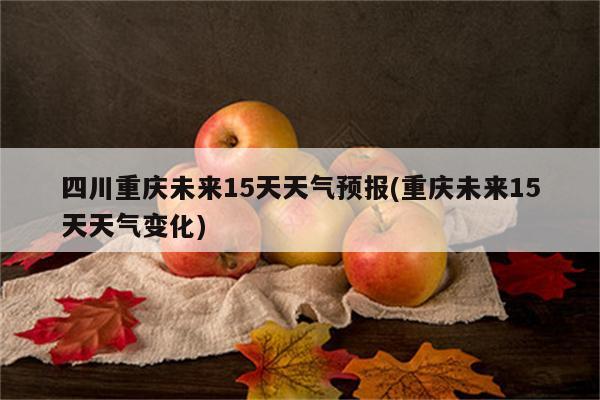 四川重庆未来15天天气预报(重庆未来15天天气变化)