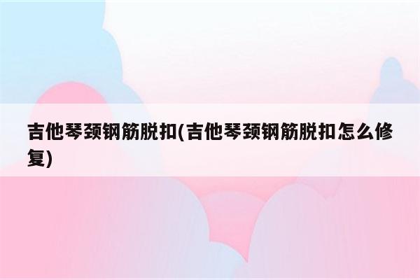 吉他琴颈钢筋脱扣(吉他琴颈钢筋脱扣怎么修复)