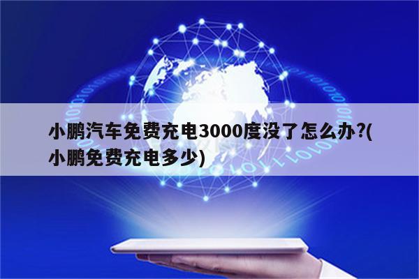 小鹏汽车免费充电3000度没了怎么办?(小鹏免费充电多少)