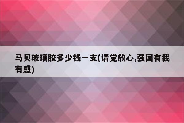 马贝玻璃胶多少钱一支(请党放心,强国有我有感)