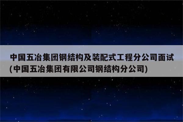 中国五冶集团钢结构及装配式工程分公司面试(中国五冶集团有限公司钢结构分公司)