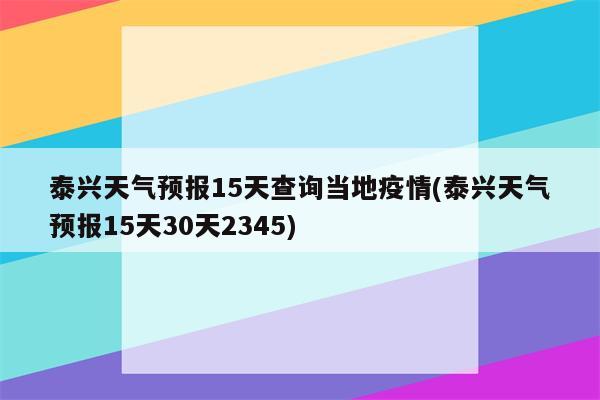 泰兴天气预报15天查询当地疫情(泰兴天气预报15天30天2345)