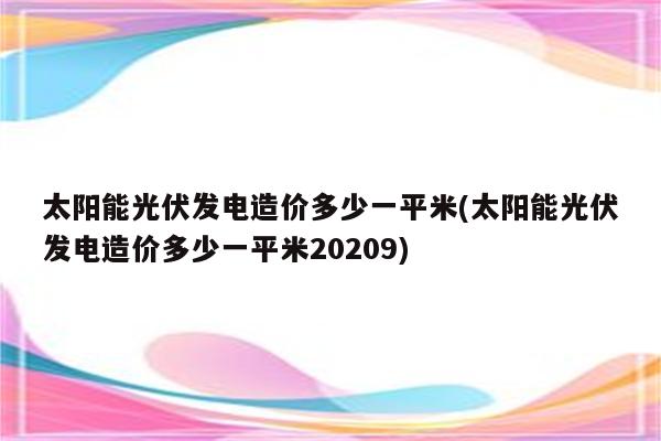 太阳能光伏发电造价多少一平米(太阳能光伏发电造价多少一平米20209)