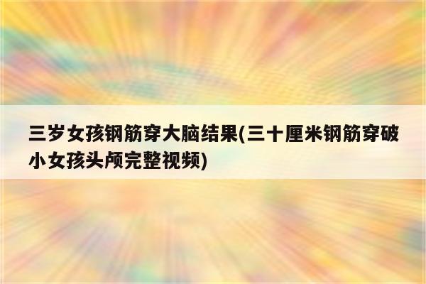 三岁女孩钢筋穿大脑结果(三十厘米钢筋穿破小女孩头颅完整视频)