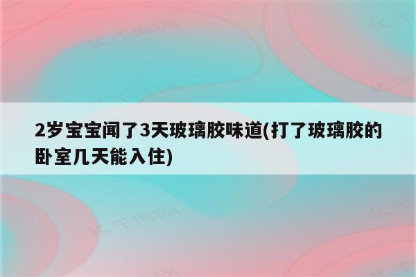 2岁宝宝闻了3天玻璃胶味道(打了玻璃胶的卧室几天能入住)