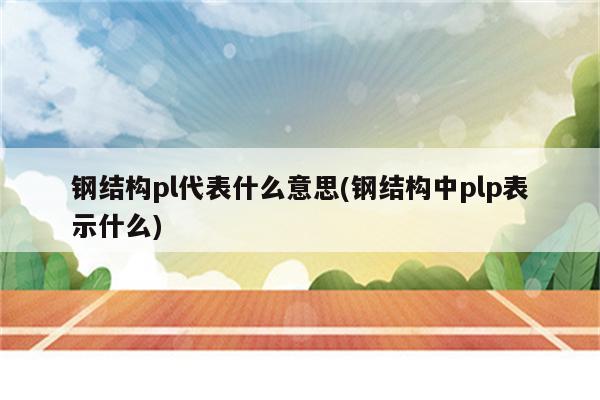 钢结构pl代表什么意思(钢结构中plp表示什么)