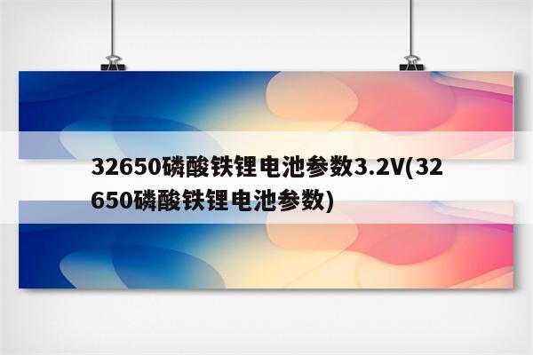 32650磷酸铁锂电池参数3.2V(32650磷酸铁锂电池参数)