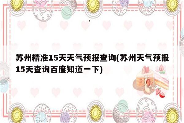 苏州精准15天天气预报查询(苏州天气预报15天查询百度知道一下)