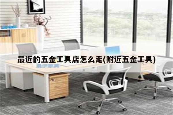 最近的五金工具店怎么走(附近五金工具)