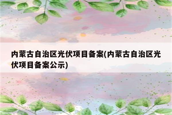 内蒙古自治区光伏项目备案(内蒙古自治区光伏项目备案公示)